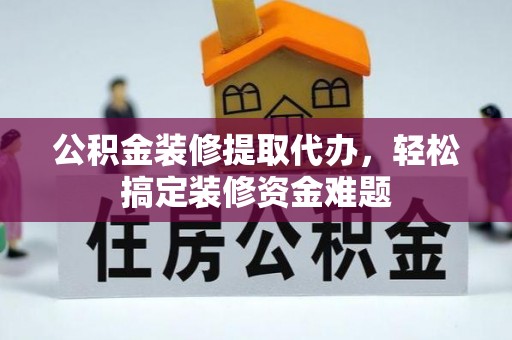 九寨沟公积金装修提取代办，轻松搞定装修资金难题