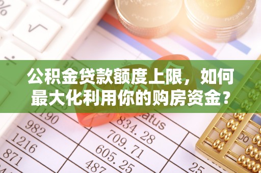 九寨沟公积金贷款额度上限，如何最大化利用你的购房资金？