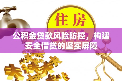 九寨沟公积金贷款风险防控，构建安全借贷的坚实屏障