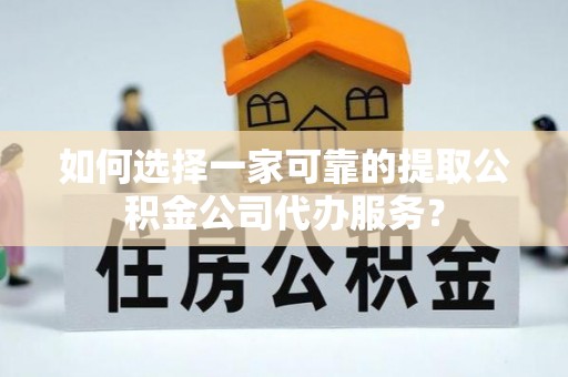 九寨沟如何选择一家可靠的提取公积金公司代办服务？