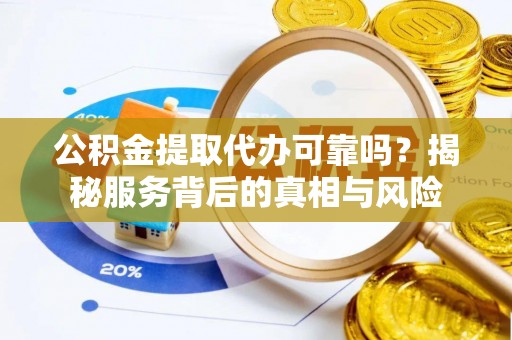 九寨沟公积金提取代办可靠吗？揭秘服务背后的真相与风险
