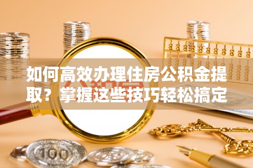 九寨沟如何高效办理住房公积金提取？掌握这些技巧轻松搞定