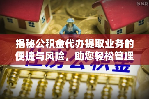 九寨沟揭秘公积金代办提取业务的便捷与风险，助您轻松管理财务