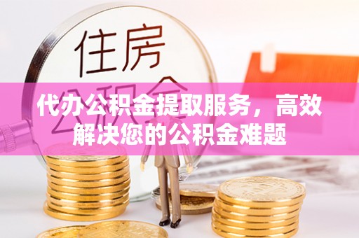 九寨沟代办公积金提取服务，高效解决您的公积金难题