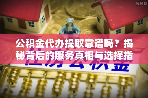 九寨沟公积金代办提取靠谱吗？揭秘背后的服务真相与选择指南