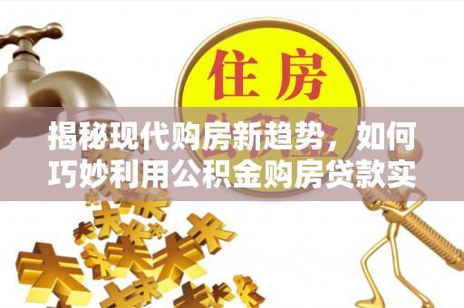 九寨沟揭秘现代购房新趋势，如何巧妙利用公积金购房贷款实现梦想家园