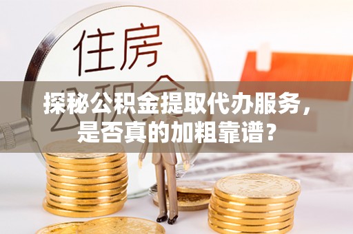 九寨沟探秘公积金提取代办服务，是否真的加粗靠谱？