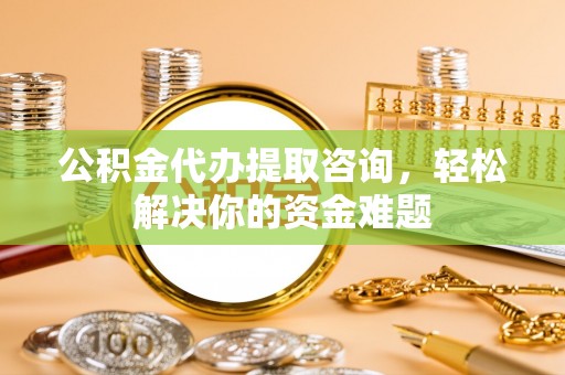 九寨沟公积金代办提取咨询，轻松解决你的资金难题
