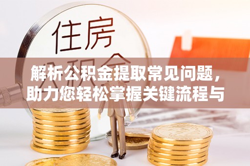 九寨沟解析公积金提取常见问题，助力您轻松掌握关键流程与技巧