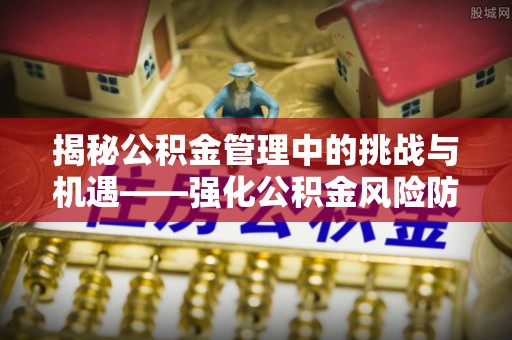 九寨沟揭秘公积金管理中的挑战与机遇——强化公积金风险防控的多维策略