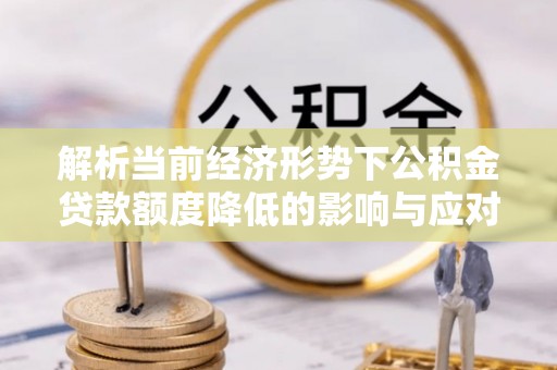 九寨沟解析当前经济形势下公积金贷款额度降低的影响与应对策略