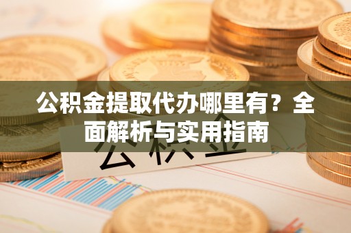 九寨沟公积金提取代办哪里有？全面解析与实用指南
