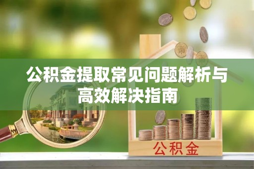 九寨沟公积金提取常见问题解析与高效解决指南