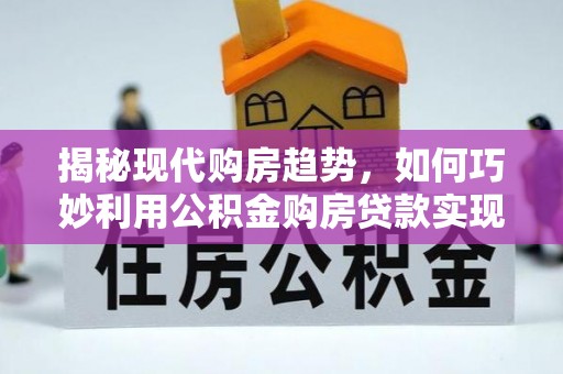 九寨沟揭秘现代购房趋势，如何巧妙利用公积金购房贷款实现置业梦想