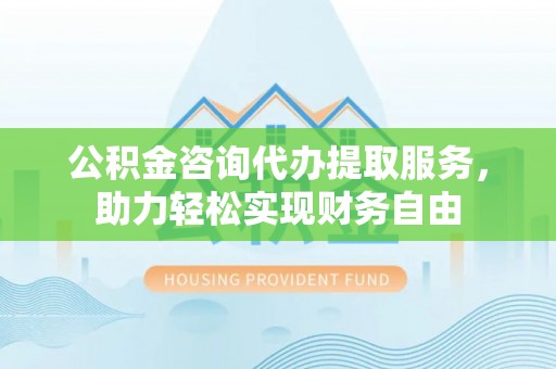 九寨沟公积金咨询代办提取服务，助力轻松实现财务自由