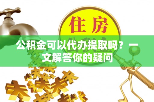 九寨沟公积金可以代办提取吗？一文解答你的疑问
