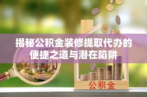 九寨沟揭秘公积金装修提取代办的便捷之道与潜在陷阱