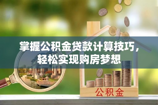 九寨沟掌握公积金贷款计算技巧，轻松实现购房梦想