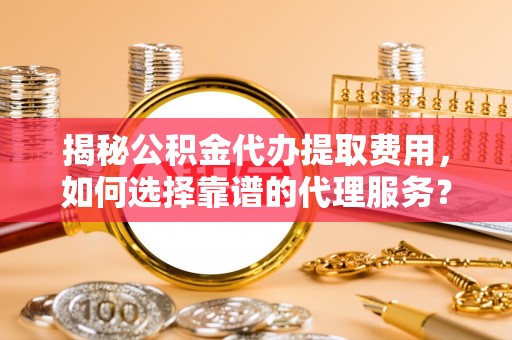 九寨沟揭秘公积金代办提取费用，如何选择靠谱的代理服务？