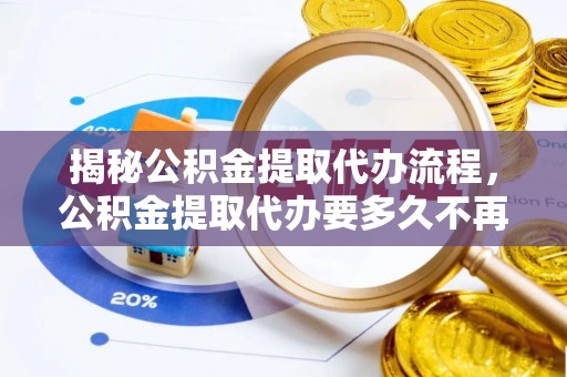 九寨沟揭秘公积金提取代办流程，公积金提取代办要多久不再迷茫