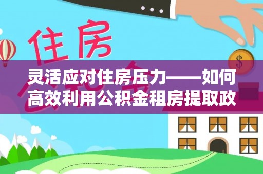 九寨沟灵活应对住房压力——如何高效利用公积金租房提取政策