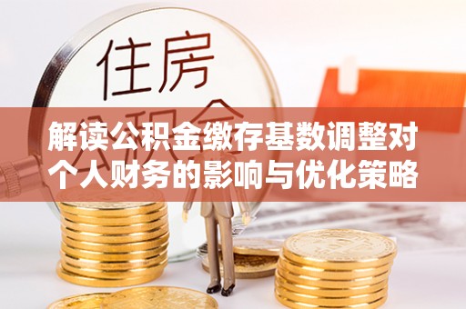 九寨沟解读公积金缴存基数调整对个人财务的影响与优化策略