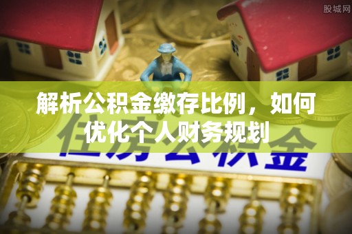 九寨沟解析公积金缴存比例，如何优化个人财务规划