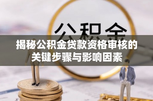 九寨沟揭秘公积金贷款资格审核的关键步骤与影响因素