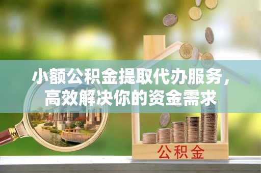 九寨沟小额公积金提取代办服务，高效解决你的资金需求