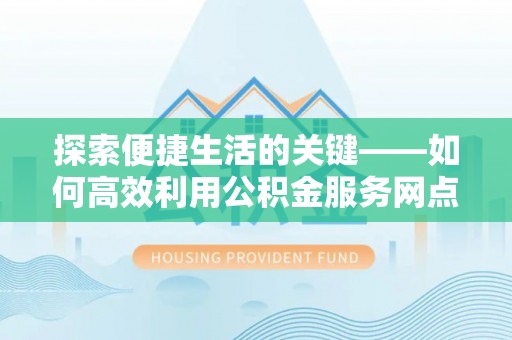 九寨沟探索便捷生活的关键——如何高效利用公积金服务网点查询功能
