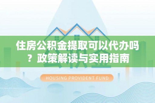 九寨沟住房公积金提取可以代办吗？政策解读与实用指南