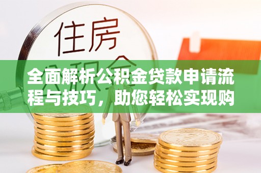 九寨沟全面解析公积金贷款申请流程与技巧，助您轻松实现购房梦想