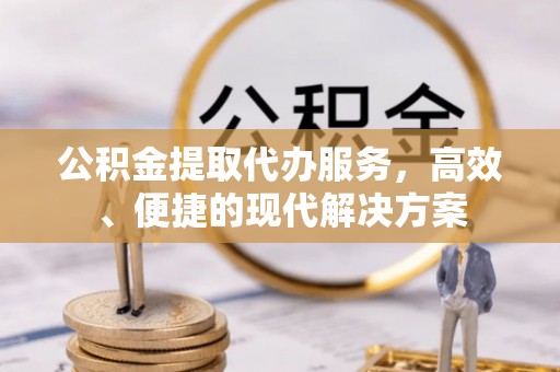 九寨沟公积金提取代办服务，高效、便捷的现代解决方案