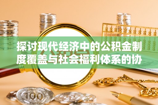 九寨沟探讨现代经济中的公积金制度覆盖与社会福利体系的协同发展