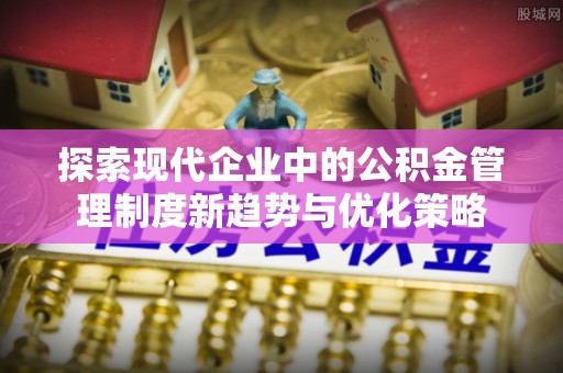 九寨沟探索现代企业中的公积金管理制度新趋势与优化策略