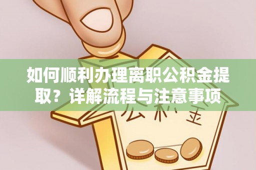 九寨沟如何顺利办理离职公积金提取？详解流程与注意事项