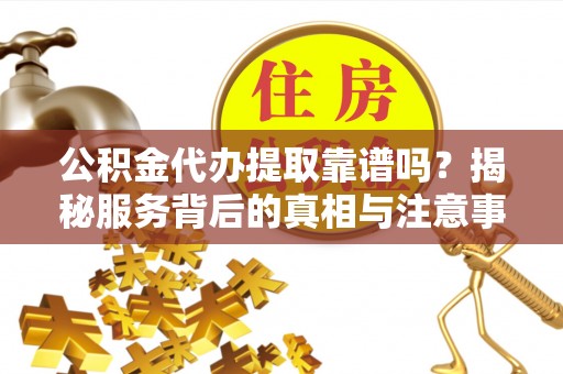 九寨沟公积金代办提取靠谱吗？揭秘服务背后的真相与注意事项