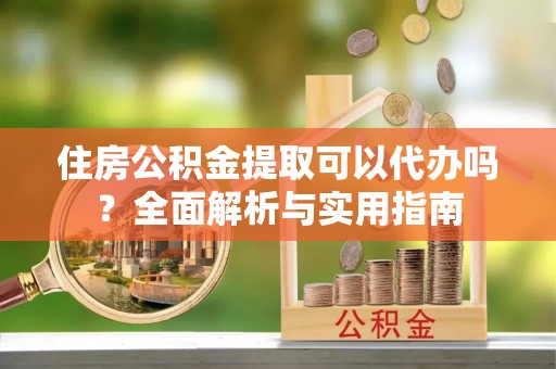 九寨沟住房公积金提取可以代办吗？全面解析与实用指南