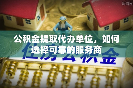 九寨沟公积金提取代办单位，如何选择可靠的服务商