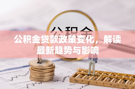 九寨沟公积金贷款政策变化，解读最新趋势与影响
