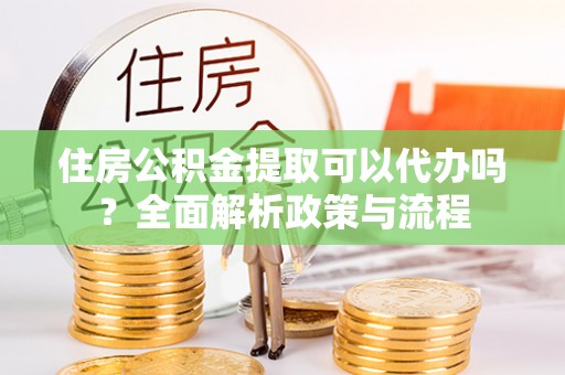 九寨沟住房公积金提取可以代办吗？全面解析政策与流程