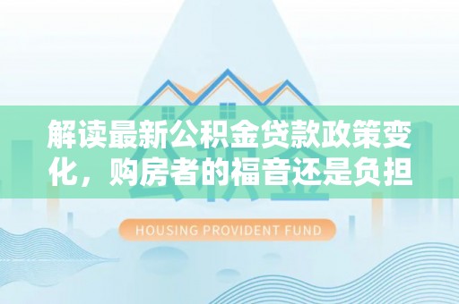 九寨沟解读最新公积金贷款政策变化，购房者的福音还是负担？
