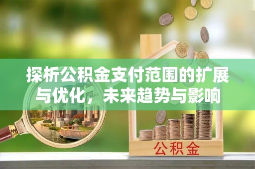 九寨沟探析公积金支付范围的扩展与优化，未来趋势与影响