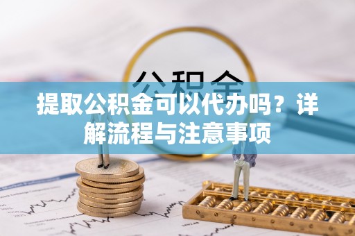 九寨沟提取公积金可以代办吗？详解流程与注意事项