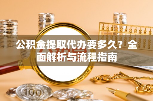 九寨沟公积金提取代办要多久？全面解析与流程指南