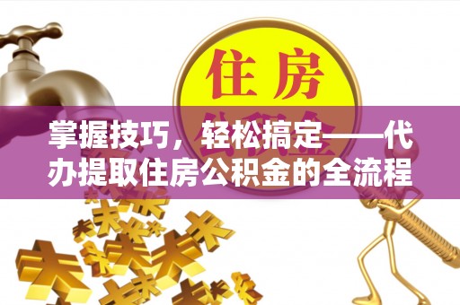九寨沟掌握技巧，轻松搞定——代办提取住房公积金的全流程解析