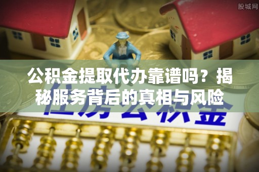 九寨沟公积金提取代办靠谱吗？揭秘服务背后的真相与风险