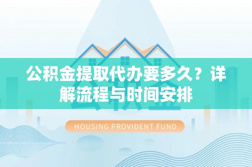 九寨沟公积金提取代办要多久？详解流程与时间安排