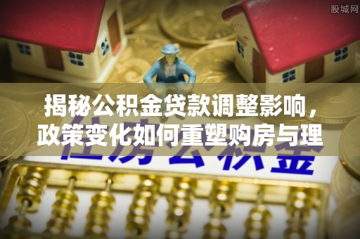 九寨沟揭秘公积金贷款调整影响，政策变化如何重塑购房与理财规划