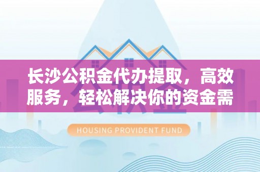 九寨沟长沙公积金代办提取，高效服务，轻松解决你的资金需求